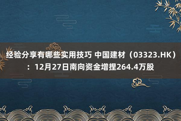 经验分享有哪些实用技巧 中国建材（03323.HK）：12月27日南向资金增捏264.4万股