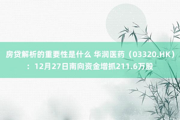 房贷解析的重要性是什么 华润医药（03320.HK）：12月27日南向资金增抓211.6万股