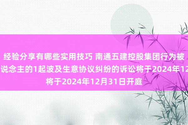 经验分享有哪些实用技巧 南通五建控股集团行为被告/被上诉东说念主的1起波及生意协议纠纷的诉讼将于2024年12月31日开庭