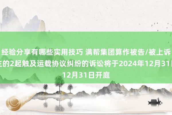 经验分享有哪些实用技巧 满帮集团算作被告/被上诉东谈主的2起触及运载协议纠纷的诉讼将于2024年12月31日开庭