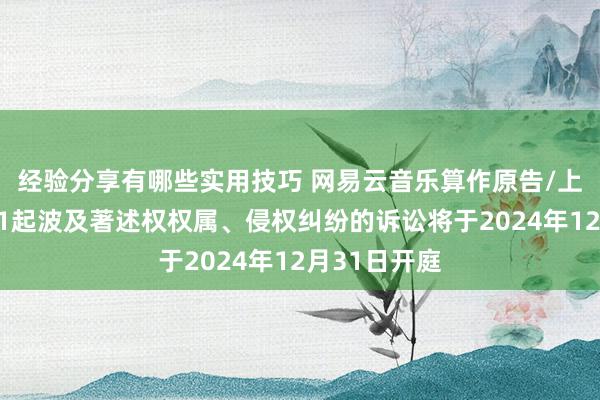 经验分享有哪些实用技巧 网易云音乐算作原告/上诉东谈主的1起波及著述权权属、侵权纠纷的诉讼将于2024年12月31日开庭