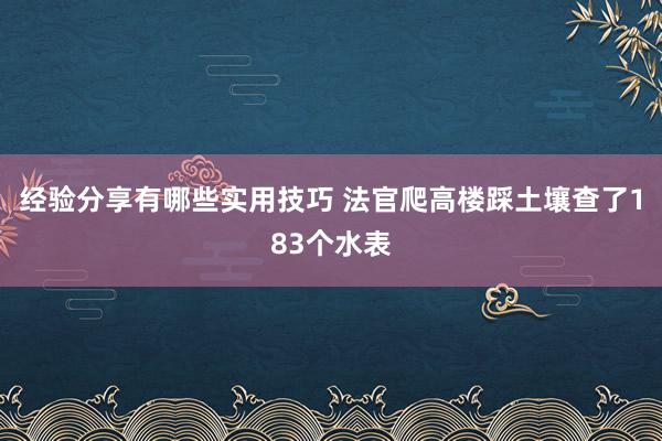 经验分享有哪些实用技巧 法官爬高楼踩土壤查了183个水表