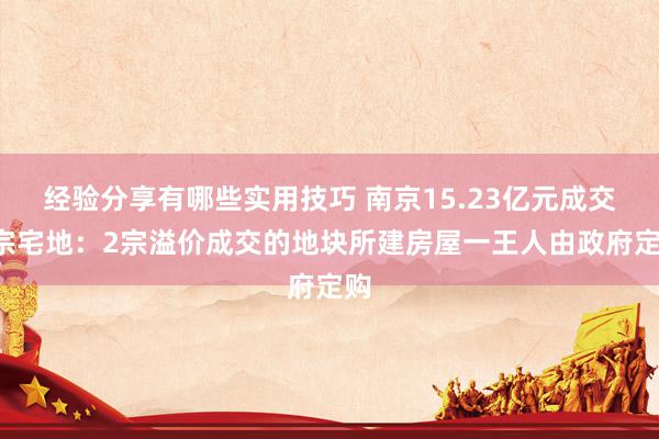 经验分享有哪些实用技巧 南京15.23亿元成交4宗宅地：2宗溢价成交的地块所建房屋一王人由政府定购