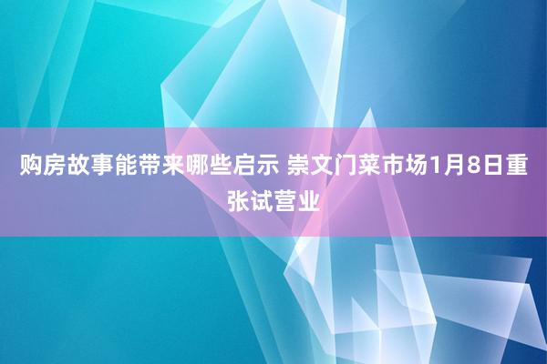 购房故事能带来哪些启示 崇文门菜市场1月8日重张试营业