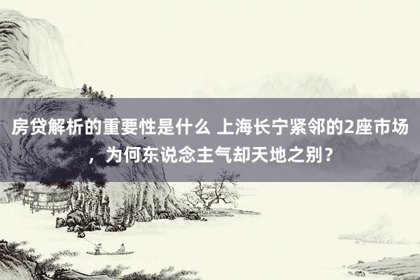 房贷解析的重要性是什么 上海长宁紧邻的2座市场，为何东说念主气却天地之别？