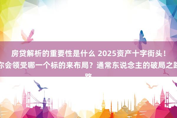 房贷解析的重要性是什么 2025资产十字街头！你会领受哪一个标的来布局？通常东说念主的破局之路