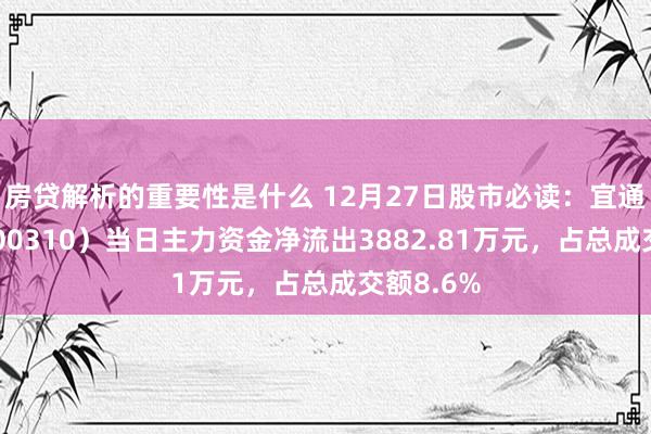 房贷解析的重要性是什么 12月27日股市必读：宜通世纪（300310）当日主力资金净流出3882.81万元，占总成交额8.6%