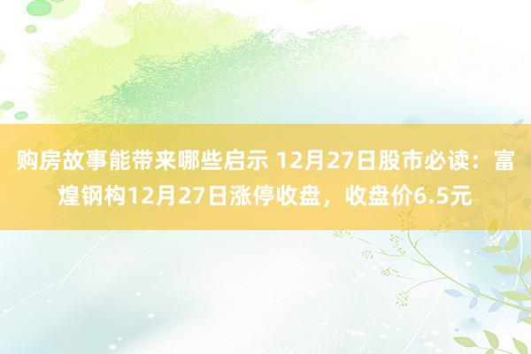 购房故事能带来哪些启示 12月27日股市必读：富煌钢构12月27日涨停收盘，收盘价6.5元