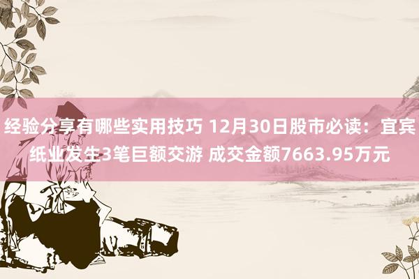 经验分享有哪些实用技巧 12月30日股市必读：宜宾纸业发生3笔巨额交游 成交金额7663.95万元