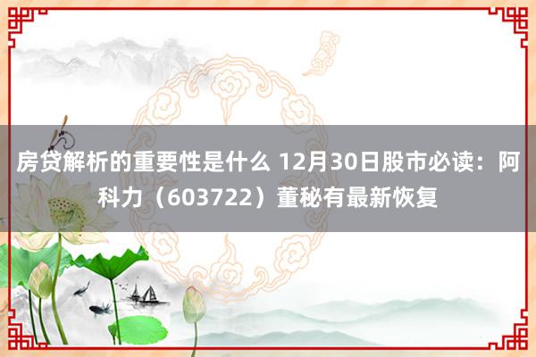 房贷解析的重要性是什么 12月30日股市必读：阿科力（603722）董秘有最新恢复