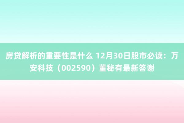 房贷解析的重要性是什么 12月30日股市必读：万安科技（002590）董秘有最新答谢