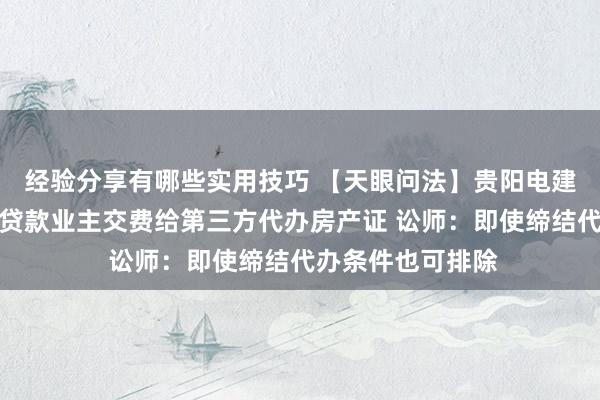 经验分享有哪些实用技巧 【天眼问法】贵阳电建云岩赋小区要求贷款业主交费给第三方代办房产证 讼师：即使缔结代办条件也可排除