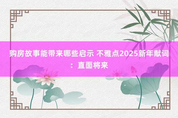 购房故事能带来哪些启示 不雅点2025新年献词：直面将来