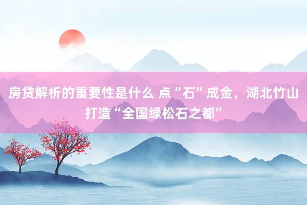 房贷解析的重要性是什么 点“石”成金，湖北竹山打造“全国绿松石之都”