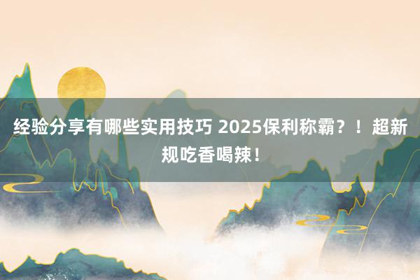 经验分享有哪些实用技巧 2025保利称霸？！超新规吃香喝辣！