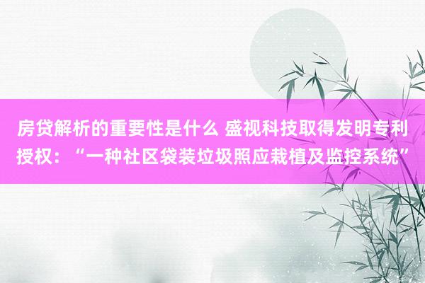 房贷解析的重要性是什么 盛视科技取得发明专利授权：“一种社区袋装垃圾照应栽植及监控系统”