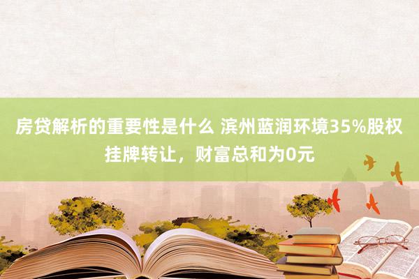 房贷解析的重要性是什么 滨州蓝润环境35%股权挂牌转让，财富总和为0元