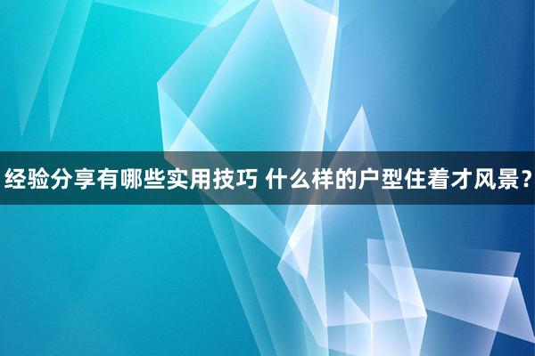 经验分享有哪些实用技巧 什么样的户型住着才风景？