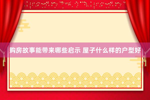 购房故事能带来哪些启示 屋子什么样的户型好