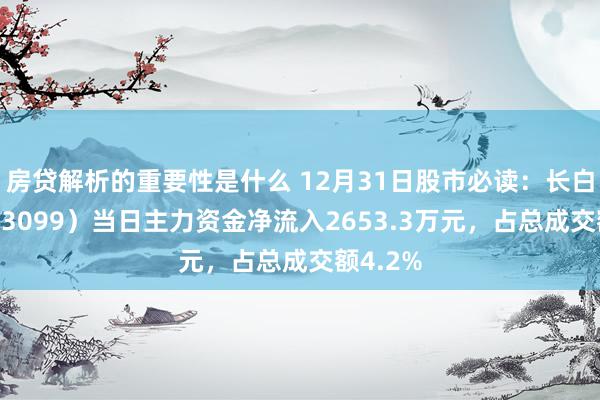 房贷解析的重要性是什么 12月31日股市必读：长白山（603099）当日主力资金净流入2653.3万元，占总成交额4.2%