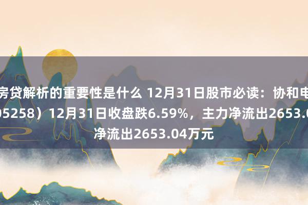 房贷解析的重要性是什么 12月31日股市必读：协和电子（605258）12月31日收盘跌6.59%，主力净流出2653.04万元