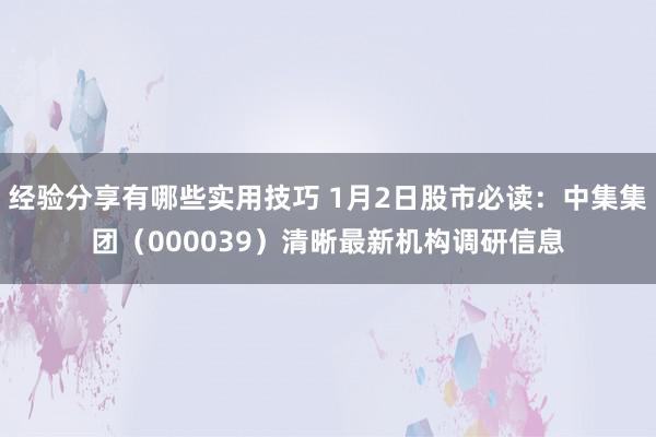 经验分享有哪些实用技巧 1月2日股市必读：中集集团（000039）清晰最新机构调研信息