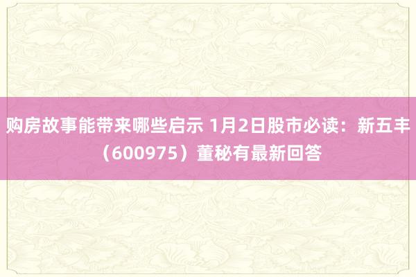 购房故事能带来哪些启示 1月2日股市必读：新五丰（600975）董秘有最新回答