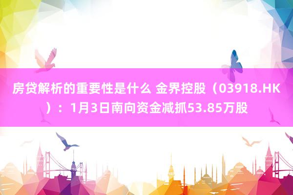 房贷解析的重要性是什么 金界控股（03918.HK）：1月3日南向资金减抓53.85万股