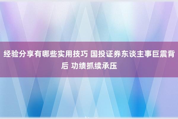 经验分享有哪些实用技巧 国投证券东谈主事巨震背后 功绩抓续承压