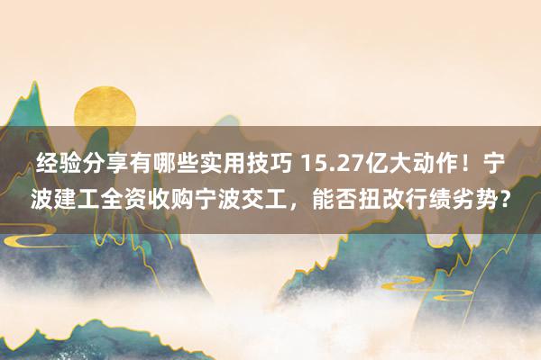 经验分享有哪些实用技巧 15.27亿大动作！宁波建工全资收购宁波交工，能否扭改行绩劣势？