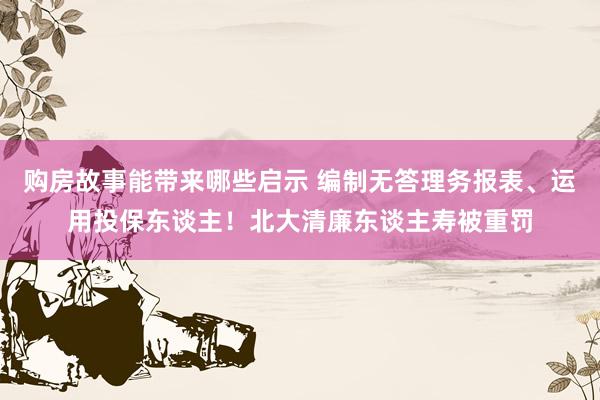 购房故事能带来哪些启示 编制无答理务报表、运用投保东谈主！北大清廉东谈主寿被重罚