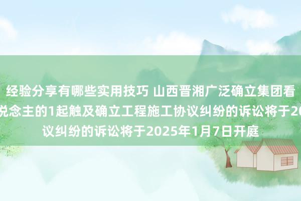 经验分享有哪些实用技巧 山西晋湘广泛确立集团看成被告/被上诉东说念主的1起触及确立工程施工协议纠纷的诉讼将于2025年1月7日开庭