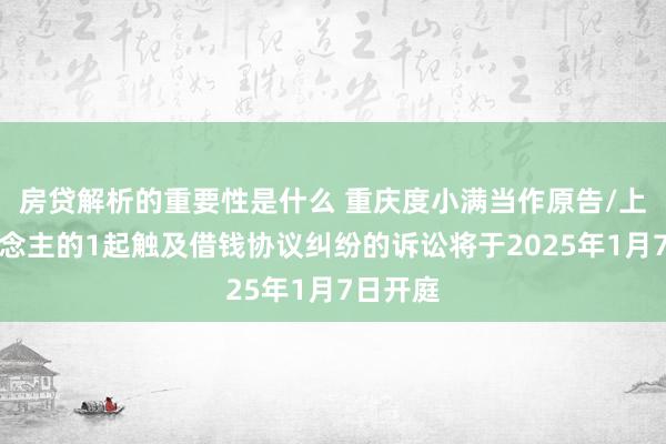 房贷解析的重要性是什么 重庆度小满当作原告/上诉东说念主的1起触及借钱协议纠纷的诉讼将于2025年1月7日开庭