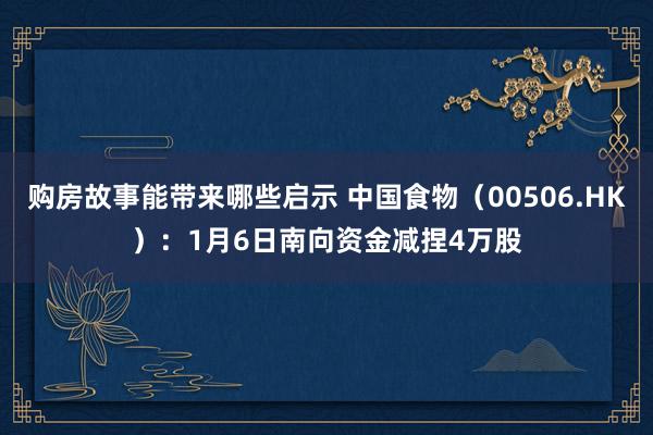 购房故事能带来哪些启示 中国食物（00506.HK）：1月6日南向资金减捏4万股