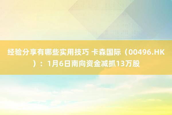 经验分享有哪些实用技巧 卡森国际（00496.HK）：1月6日南向资金减抓13万股