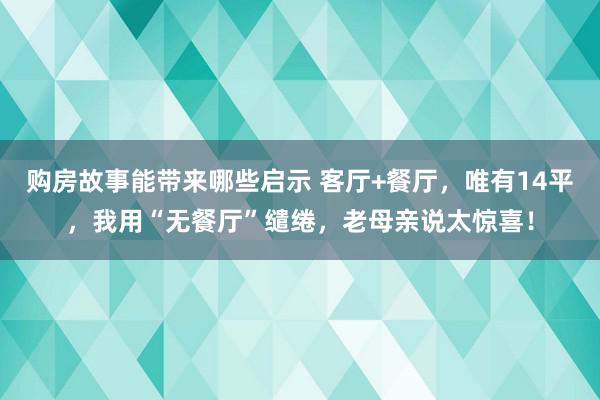 购房故事能带来哪些启示 客厅+餐厅，唯有14平，我用“无餐厅”缱绻，老母亲说太惊喜！