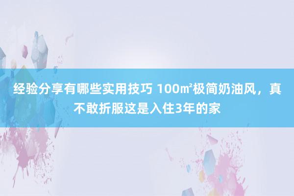 经验分享有哪些实用技巧 100㎡极简奶油风，真不敢折服这是入住3年的家