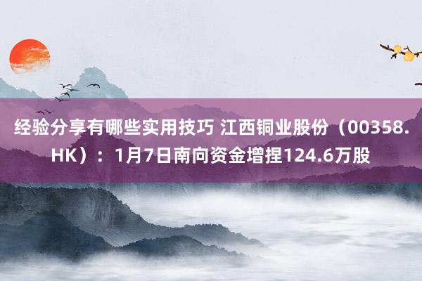 经验分享有哪些实用技巧 江西铜业股份（00358.HK）：1月7日南向资金增捏124.6万股