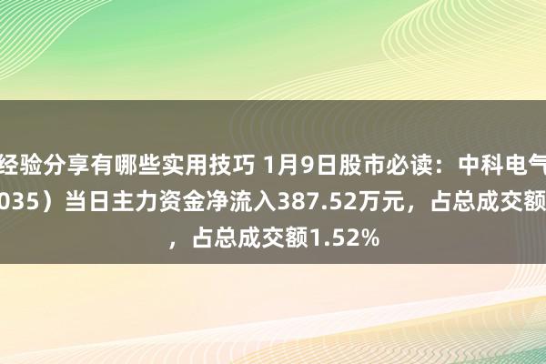 经验分享有哪些实用技巧 1月9日股市必读：中科电气（300035）当日主力资金净流入387.52万元，占总成交额1.52%