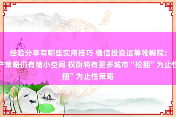 经验分享有哪些实用技巧 植信投资运筹帷幄院：房地产策略仍有缩小空间 权衡将有更多城市“松捆”为止性策略