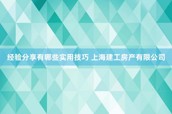 经验分享有哪些实用技巧 上海建工房产有限公司