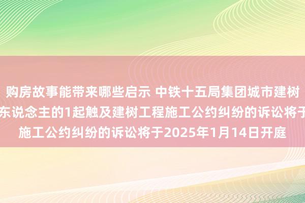 购房故事能带来哪些启示 中铁十五局集团城市建树工程看成被告/被上诉东说念主的1起触及建树工程施工公约纠纷的诉讼将于2025年1月14日开庭