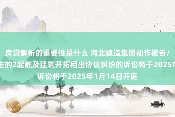 房贷解析的重要性是什么 河北建造集团动作被告/被上诉东说念主的2起触及建筑开拓租出协议纠纷的诉讼将于2025年1月14日开庭