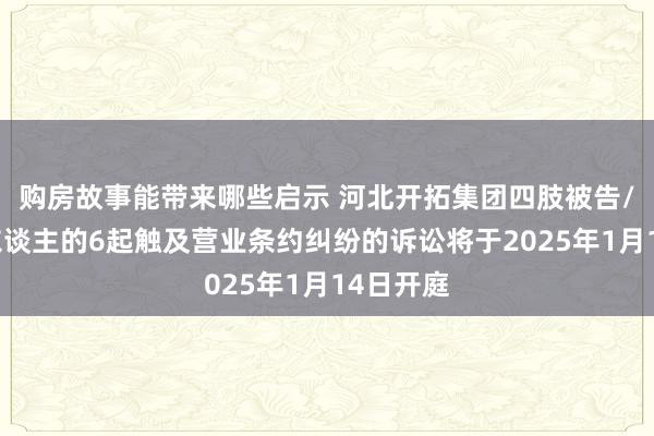 购房故事能带来哪些启示 河北开拓集团四肢被告/被上诉东谈主的6起触及营业条约纠纷的诉讼将于2025年1月14日开庭