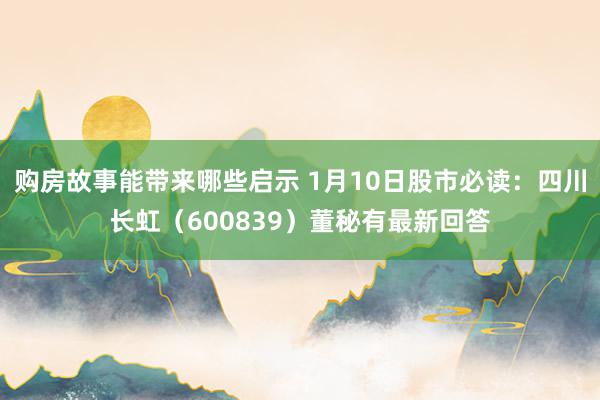 购房故事能带来哪些启示 1月10日股市必读：四川长虹（600839）董秘有最新回答