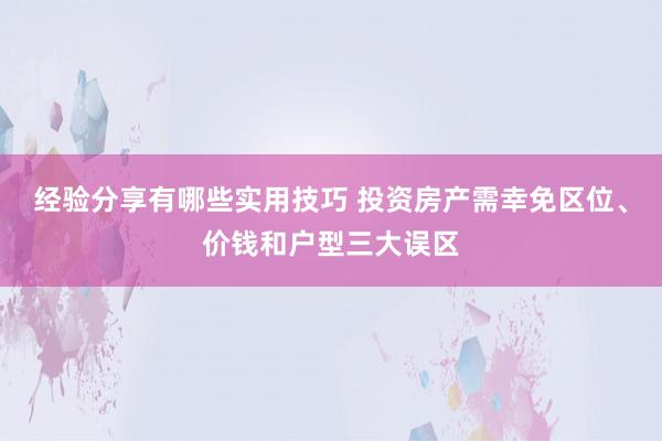 经验分享有哪些实用技巧 投资房产需幸免区位、价钱和户型三大误区