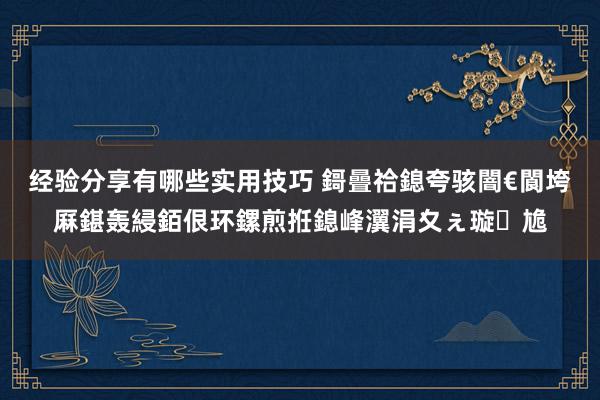 经验分享有哪些实用技巧 鎶曡祫鎴夸骇闇€閬垮厤鍖轰綅銆佷环鏍煎拰鎴峰瀷涓夊ぇ璇尯