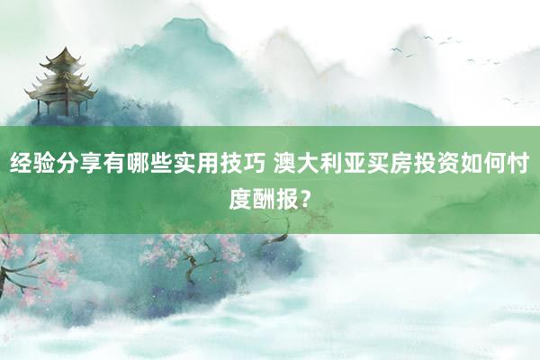 经验分享有哪些实用技巧 澳大利亚买房投资如何忖度酬报？