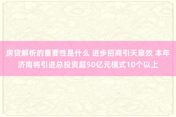 房贷解析的重要性是什么 进步招商引天禀效 本年济南将引进总投资超50亿元模式10个以上