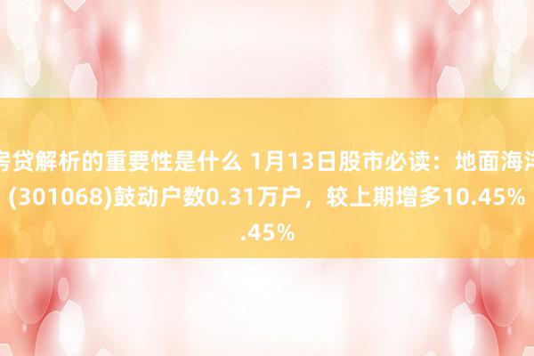 房贷解析的重要性是什么 1月13日股市必读：地面海洋(301068)鼓动户数0.31万户，较上期增多10.45%